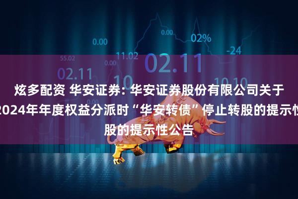 炫多配资 华安证券: 华安证券股份有限公司关于实施2024年年度权益分派时“华安转债”停止转股的提示性公告