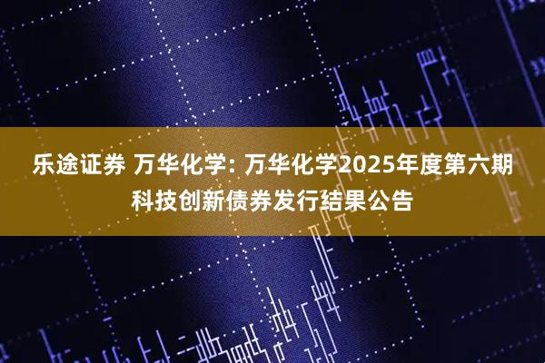 乐途证券 万华化学: 万华化学2025年度第六期科技创新债券发行结果公告