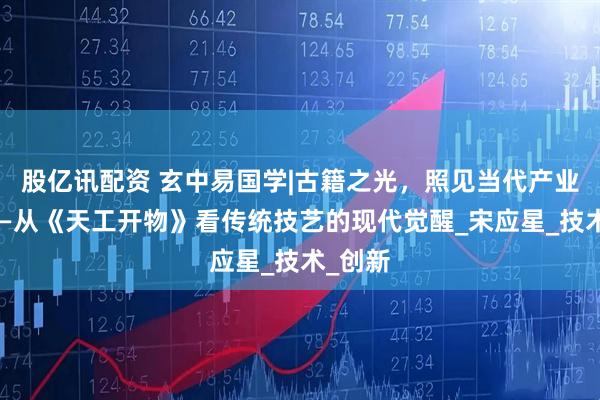 股亿讯配资 玄中易国学|古籍之光，照见当代产业新程——从《天工开物》看传统技艺的现代觉醒_宋应星_技术_创新