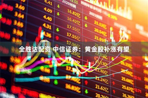 全胜达配资 中信证券：黄金股补涨有望