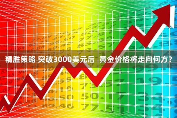精胜策略 突破3000美元后  黄金价格将走向何方？