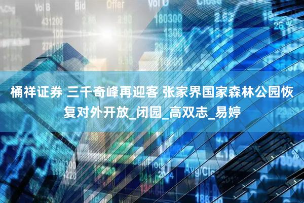 桶祥证券 三千奇峰再迎客 张家界国家森林公园恢复对外开放_闭园_高双志_易婷