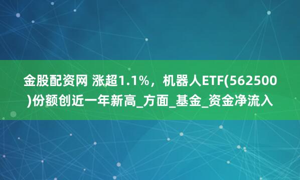 金股配资网 涨超1.1%，机器人ETF(562500)份额创近一年新高_方面_基金_资金净流入