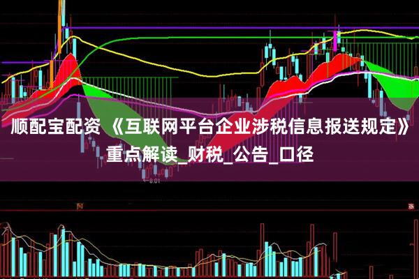 顺配宝配资 《互联网平台企业涉税信息报送规定》重点解读_财税_公告_口径