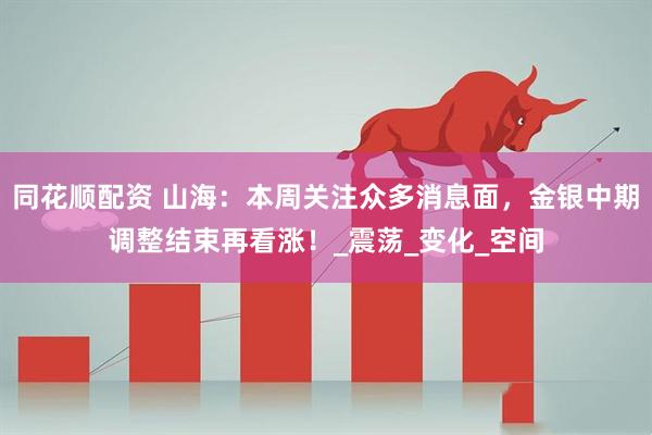 同花顺配资 山海：本周关注众多消息面，金银中期调整结束再看涨！_震荡_变化_空间