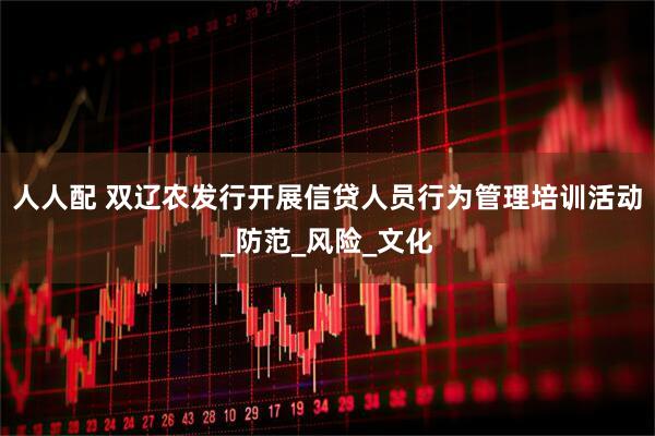 人人配 双辽农发行开展信贷人员行为管理培训活动_防范_风险_文化