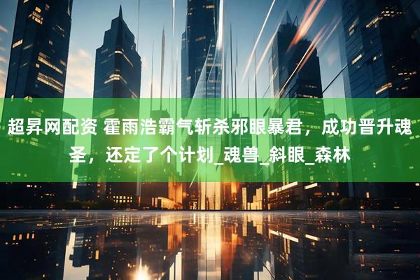 超昇网配资 霍雨浩霸气斩杀邪眼暴君，成功晋升魂圣，还定了个计划_魂兽_斜眼_森林
