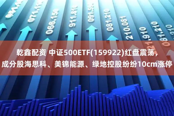 乾鑫配资 中证500ETF(159922)红盘震荡，成分股海思科、美锦能源、绿地控股纷纷10cm涨停