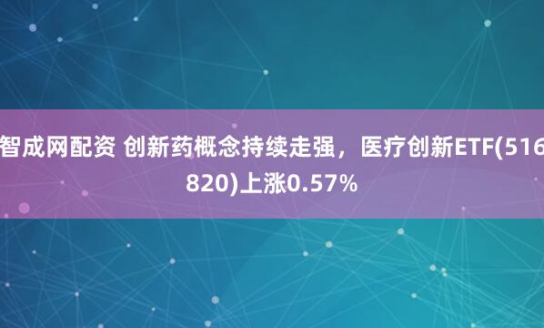 智成网配资 创新药概念持续走强，医疗创新ETF(516820)上涨0.57%
