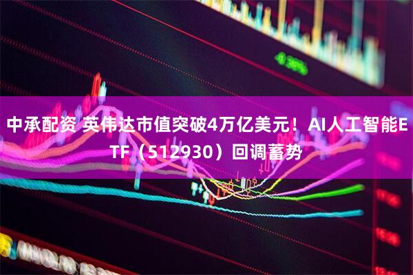 中承配资 英伟达市值突破4万亿美元！AI人工智能ETF（512930）回调蓄势