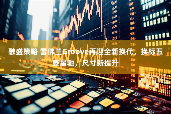 融盛策略 雪佛兰Groove再迎全新换代，换标五菱星驰，尺寸新提升