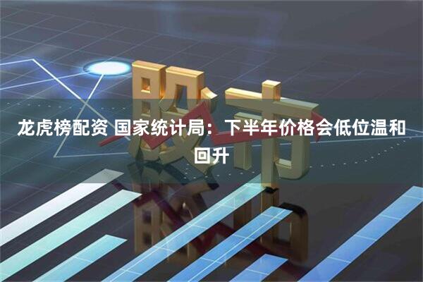 龙虎榜配资 国家统计局：下半年价格会低位温和回升