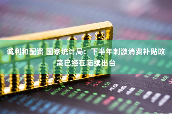 诚利和配资 国家统计局：下半年刺激消费补贴政策已经在陆续出台