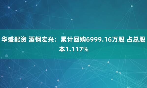 华盛配资 酒钢宏兴：累计回购6999.16万股 占总股本1.117%