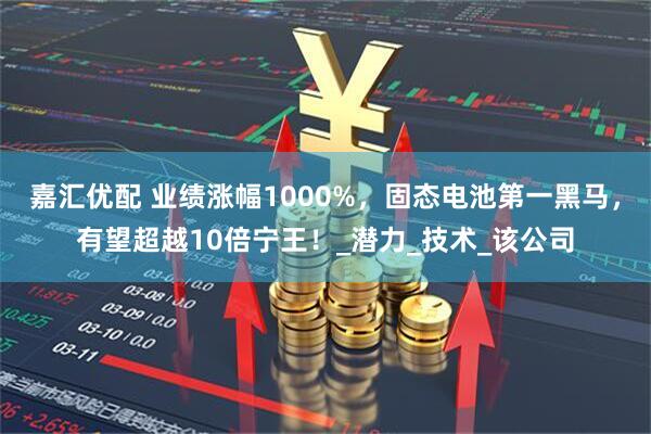 嘉汇优配 业绩涨幅1000%，固态电池第一黑马，有望超越10倍宁王！_潜力_技术_该公司