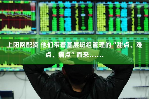 上阳网配资 他们带着基层班组管理的“甜点、难点、痛点”而来……