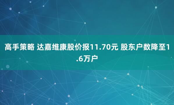 高手策略 达嘉维康股价报11.70元 股东户数降至1.6万户