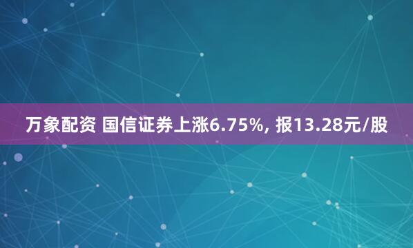 万象配资 国信证券上涨6.75%, 报13.28元/股