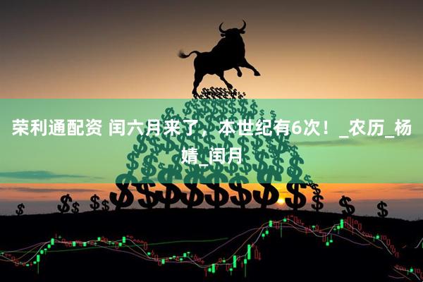 荣利通配资 闰六月来了，本世纪有6次！_农历_杨婧_闰月