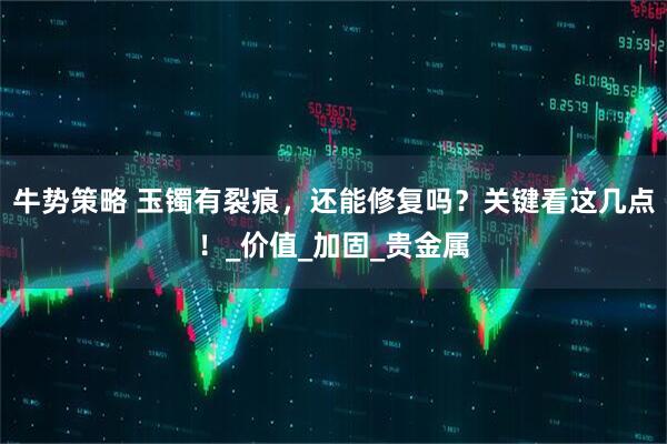 牛势策略 玉镯有裂痕，还能修复吗？关键看这几点！_价值_加固_贵金属