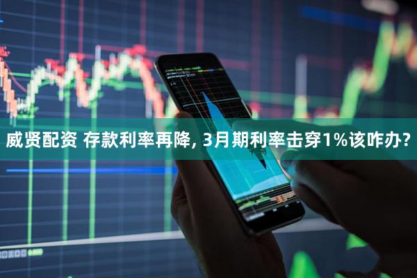 威贤配资 存款利率再降, 3月期利率击穿1%该咋办?