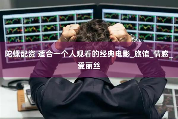 陀螺配资 适合一个人观看的经典电影_旅馆_情感_爱丽丝