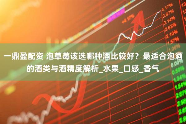 一鼎盈配资 泡草莓该选哪种酒比较好？最适合泡酒的酒类与酒精度解析_水果_口感_香气