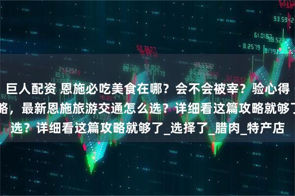 巨人配资 恩施必吃美食在哪？会不会被宰？验心得分享[最全解答]美食攻略，最新恩施旅游交通怎么选？详细看这篇攻略就够了_选择了_腊肉_特产店