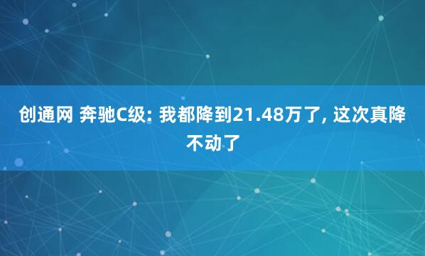 创通网 奔驰C级: 我都降到21.48万了, 这次真降不动了
