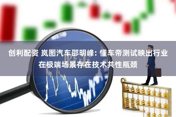 创利配资 岚图汽车邵明峰: 懂车帝测试映出行业在极端场景存在技术共性瓶颈