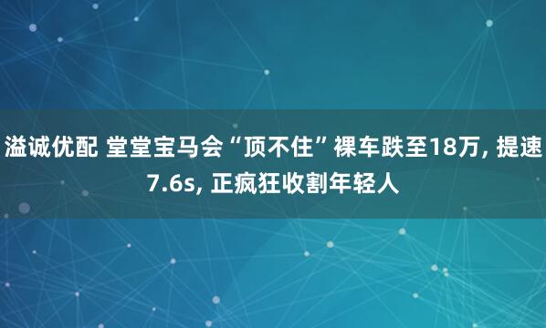 溢诚优配 堂堂宝马会“顶不住”裸车跌至18万, 提速7.6s, 正疯狂收割年轻人