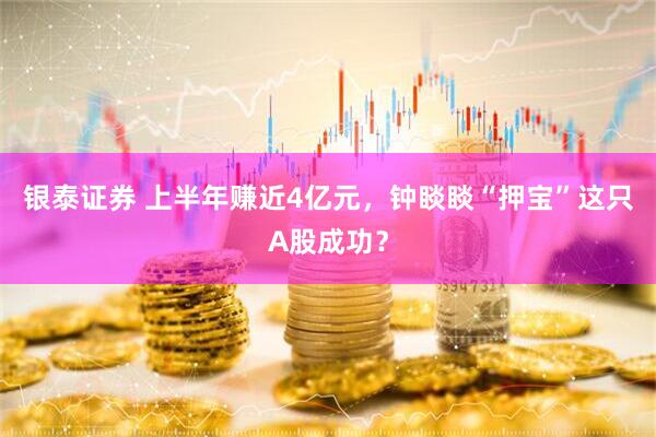 银泰证券 上半年赚近4亿元，钟睒睒“押宝”这只A股成功？