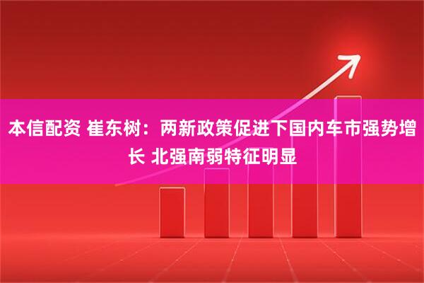 本信配资 崔东树：两新政策促进下国内车市强势增长 北强南弱特征明显