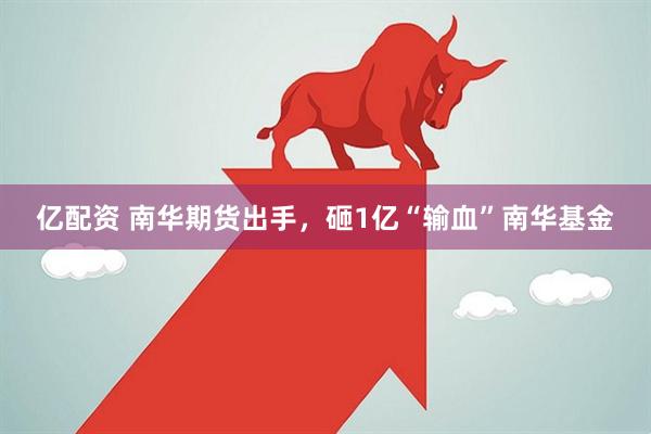 亿配资 南华期货出手，砸1亿“输血”南华基金