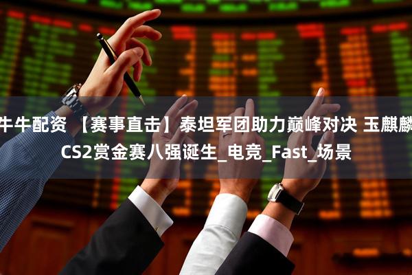 牛牛配资 【赛事直击】泰坦军团助力巅峰对决 玉麒麟CS2赏金赛八强诞生_电竞_Fast_场景