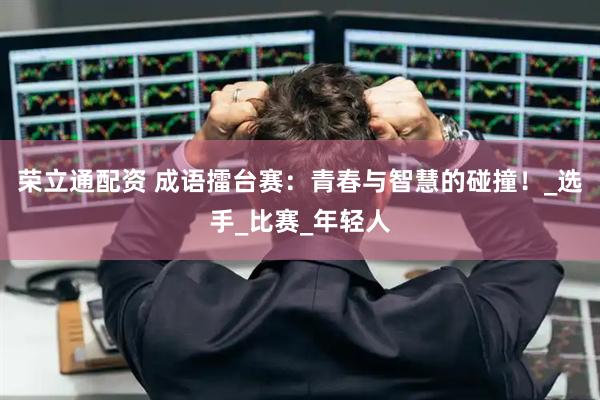荣立通配资 成语擂台赛：青春与智慧的碰撞！_选手_比赛_年轻人