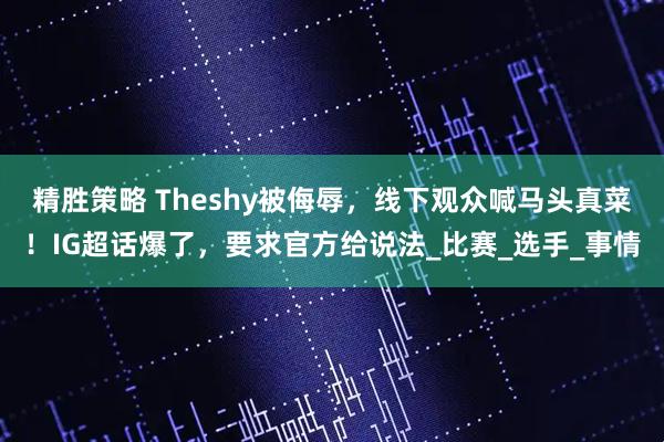精胜策略 Theshy被侮辱，线下观众喊马头真菜！IG超话爆了，要求官方给说法_比赛_选手_事情
