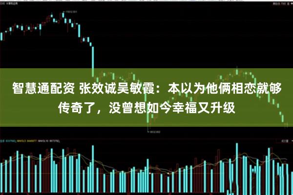 智慧通配资 张效诚吴敏霞:本以为他俩相恋就够传奇了,没曾想如今幸福又升级