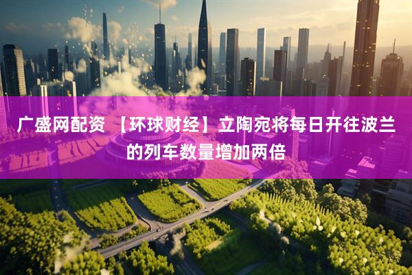 广盛网配资 【环球财经】立陶宛将每日开往波兰的列车数量增加两倍