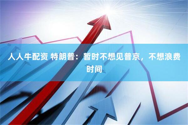 人人牛配资 特朗普:暂时不想见普京,不想浪费时间