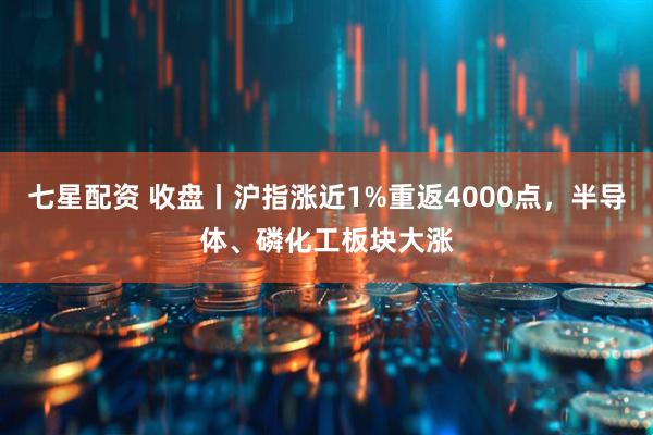 七星配资 收盘丨沪指涨近1%重返4000点，半导体、磷化工板块大涨