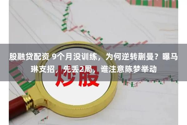 股融贷配资 9个月没训练，为何逆转蒯曼？曝马琳支招，先丢2局，谁注意陈梦举动