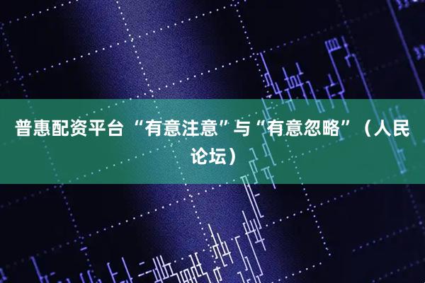 普惠配资平台 “有意注意”与“有意忽略”（人民论坛）