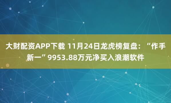 大财配资APP下载 11月24日龙虎榜复盘：“作手新一”9953.88万元净买入浪潮软件