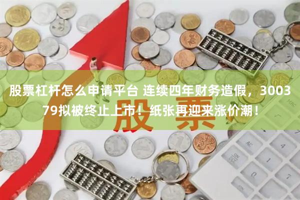股票杠杆怎么申请平台 连续四年财务造假，300379拟被终止上市！纸张再迎来涨价潮！