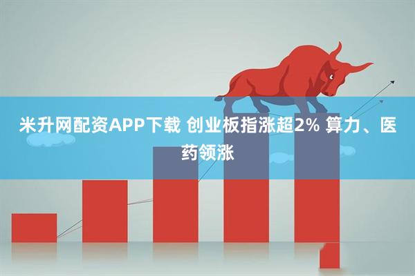 米升网配资APP下载 创业板指涨超2% 算力、医药领涨
