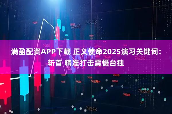满盈配资APP下载 正义使命2025演习关键词：斩首 精准打击震慑台独