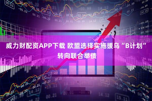 威力财配资APP下载 欧盟选择实施援乌“B计划” 转向联合举债
