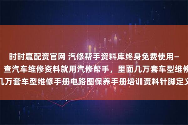 时时赢配资官网 汽修帮手资料库终身免费使用——首家免费资料库网站,查汽车维修资料就用汽修帮手,里面几万套车型维修手册电路图保养手册培训资料针脚定义保险丝图解