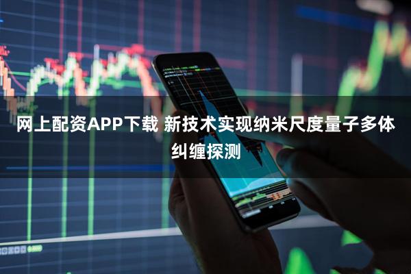网上配资APP下载 新技术实现纳米尺度量子多体纠缠探测